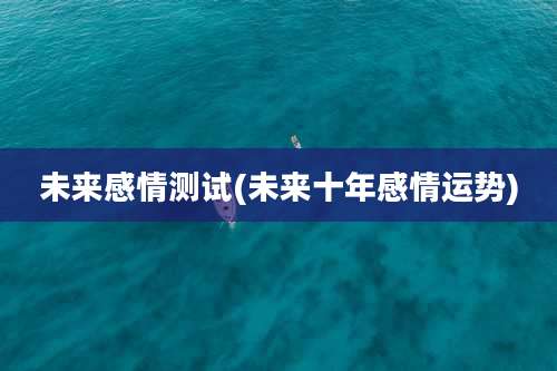 未来感情测试(未来十年感情运势)