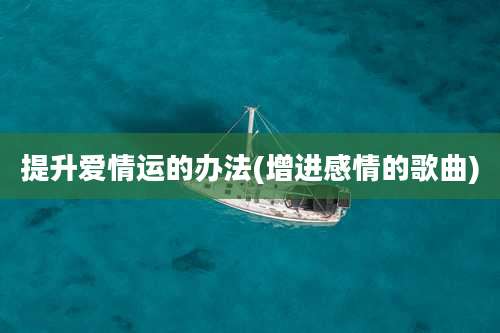 提升爱情运的办法(增进感情的歌曲)