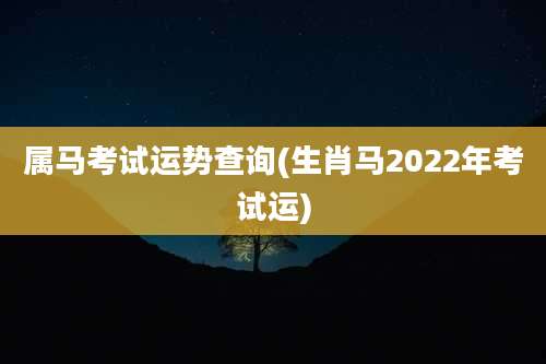 属马考试运势查询(生肖马2022年考试运)