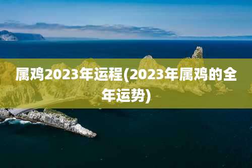 属鸡2023年运程(2023年属鸡的全年运势)