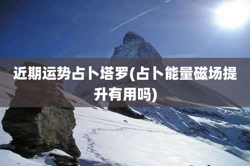 近期运势占卜塔罗(占卜能量磁场提升有用吗)