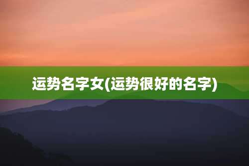 运势名字女(运势很好的名字)