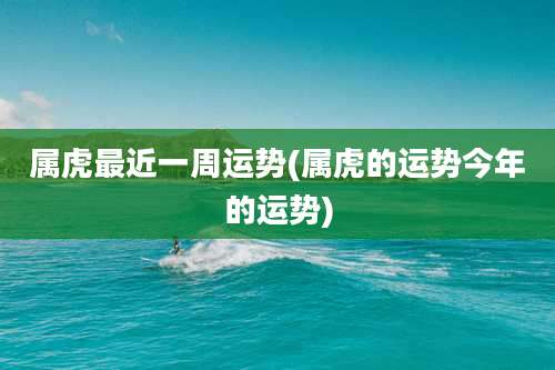 属虎最近一周运势(属虎的运势今年的运势)