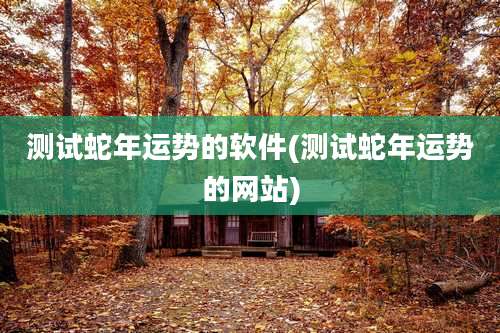 测试蛇年运势的软件(测试蛇年运势的网站)