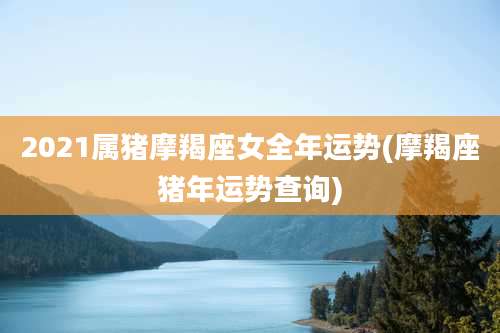 2021属猪摩羯座女全年运势(摩羯座猪年运势查询)