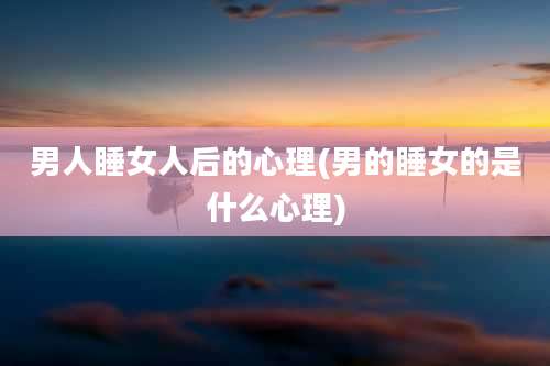 男人睡女人后的心理(男的睡女的是什么心理)