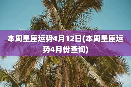 本周星座运势4月12日(本周星座运势4月份查询)