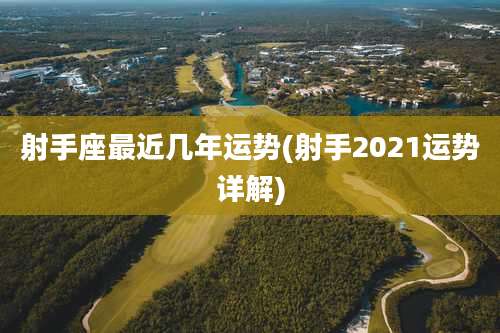 射手座最近几年运势(射手2021运势详解)