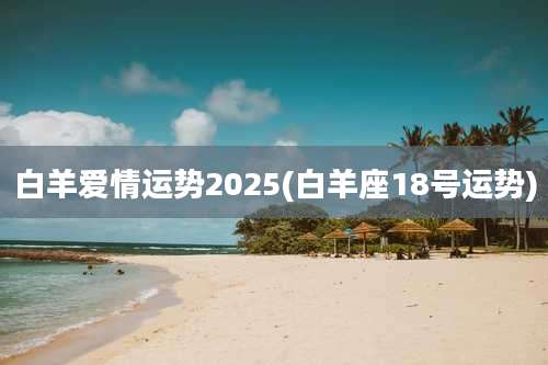 白羊爱情运势2025(白羊座18号运势)