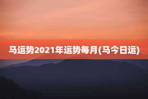 马运势2021年运势每月(马今日运)