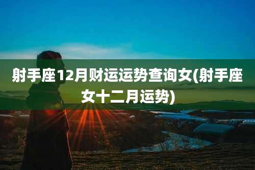 射手座12月财运运势查询女(射手座女十二月运势)