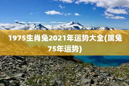 1975生肖兔2021年运势大全(属兔75年运势)