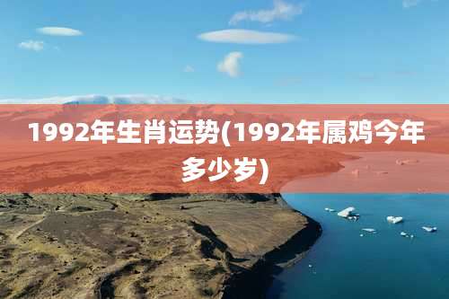 1992年生肖运势(1992年属鸡今年多少岁)