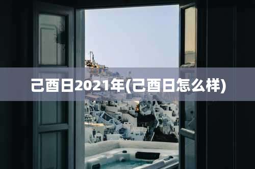 己酉日2021年(己酉日怎么样)