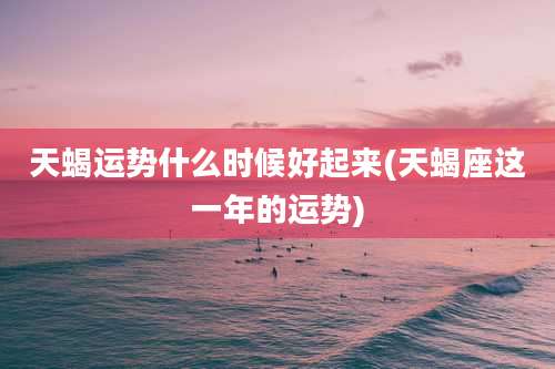 天蝎运势什么时候好起来(天蝎座这一年的运势)