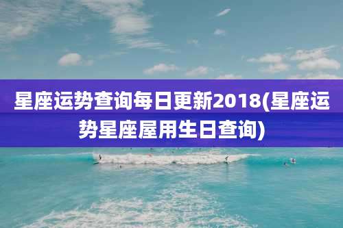 星座运势查询每日更新2018(星座运势星座屋用生日查询)