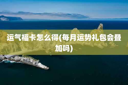 运气福卡怎么得(每月运势礼包会叠加吗)
