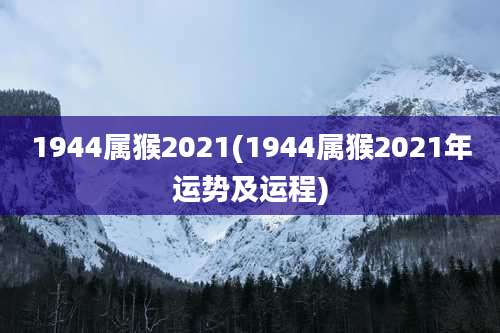 1944属猴2021(1944属猴2021年运势及运程)