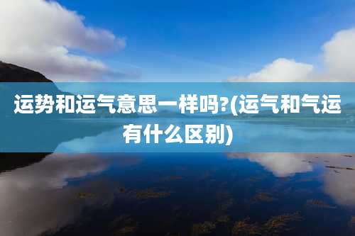 运势和运气意思一样吗?(运气和气运有什么区别)