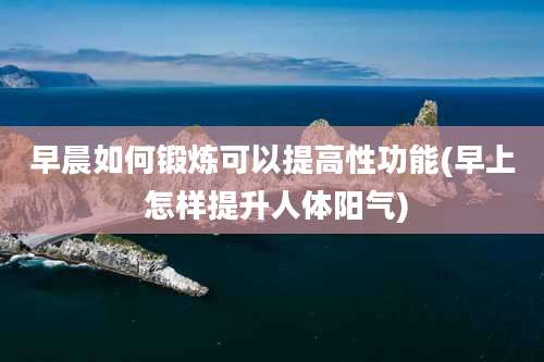 早晨如何锻炼可以提高性功能(早上 怎样提升人体阳气)