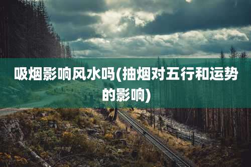 吸烟影响风水吗(抽烟对五行和运势的影响)