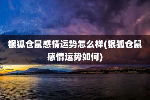 银狐仓鼠感情运势怎么样(银狐仓鼠感情运势如何)