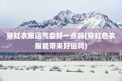 穿红衣服运气会好一点吗(穿红色衣服能带来好运吗)