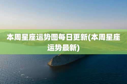 本周星座运势图每日更新(本周星座运势最新)
