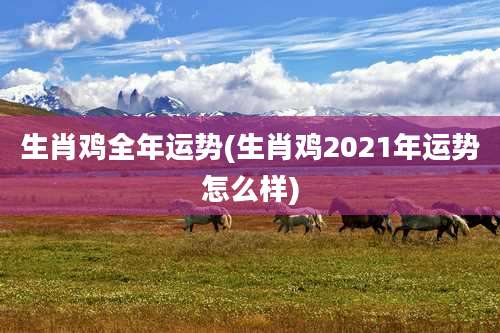 生肖鸡全年运势(生肖鸡2021年运势怎么样)