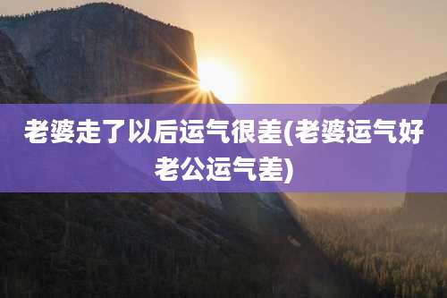 老婆走了以后运气很差(老婆运气好老公运气差)