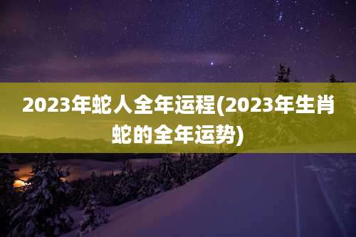 2023年蛇人全年运程(2023年生肖蛇的全年运势)
