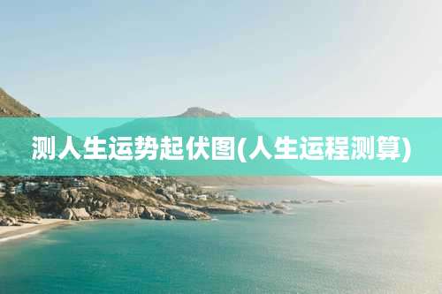 测人生运势起伏图(人生运程测算)