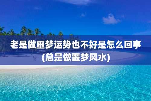 老是做噩梦运势也不好是怎么回事(总是做噩梦风水)