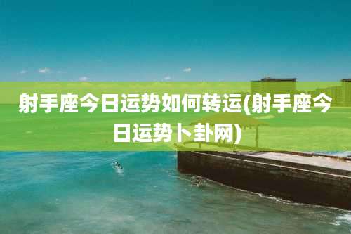 射手座今日运势如何转运(射手座今日运势卜卦网)