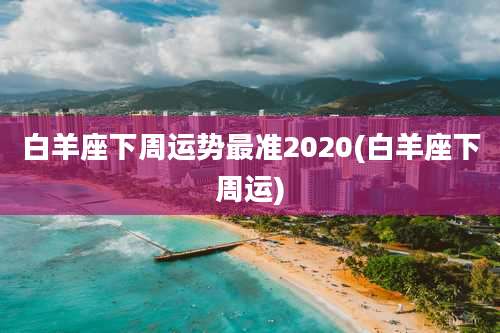 白羊座下周运势最准2020(白羊座下周运)