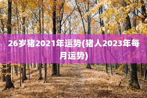 26岁猪2021年运势(猪人2023年每月运势)