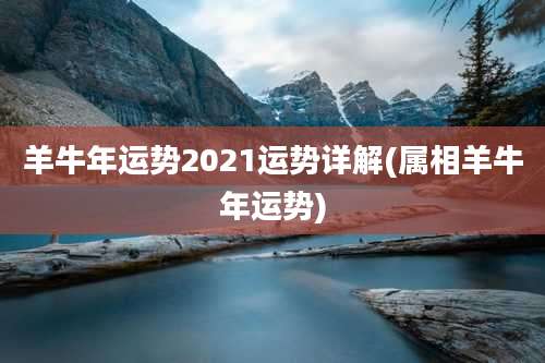 羊牛年运势2021运势详解(属相羊牛年运势)