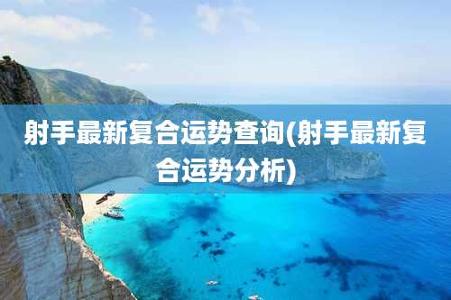 射手最新复合运势查询(射手最新复合运势分析)