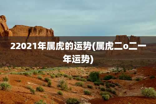 22021年属虎的运势(属虎二o二一年运势)