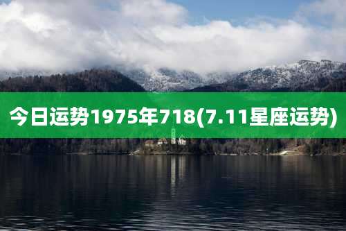 今日运势1975年718(7.11星座运势)