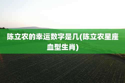 陈立农的幸运数字是几(陈立农星座血型生肖)