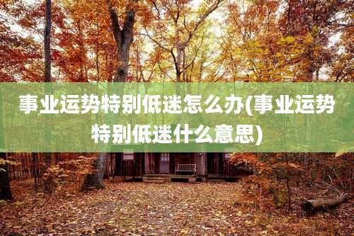 事业运势特别低迷怎么办(事业运势特别低迷什么意思)