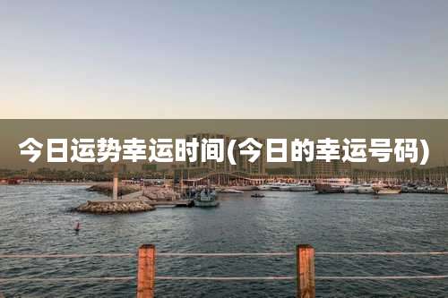 今日运势幸运时间(今日的幸运号码)