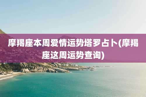 摩羯座本周爱情运势塔罗占卜(摩羯座这周运势查询)