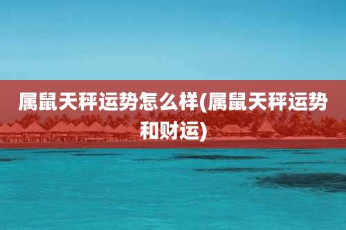 属鼠天秤运势怎么样(属鼠天秤运势和财运)