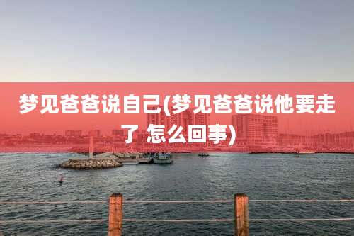 梦见爸爸说自己(梦见爸爸说他要走了 怎么回事)