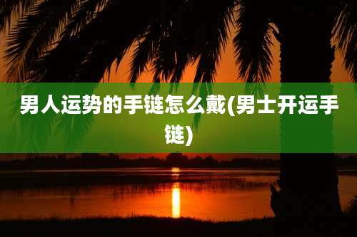 男人运势的手链怎么戴(男士开运手链)