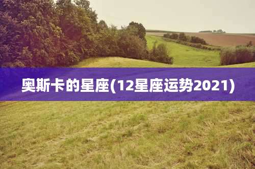 奥斯卡的星座(12星座运势2021)