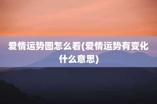 爱情运势图怎么看(爱情运势有变化什么意思)