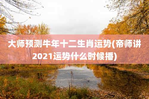 大师预测牛年十二生肖运势(帝师讲2021运势什么时候播)